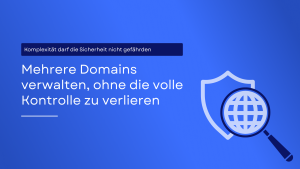 Die übersehene Bedrohung: Mehrere Domains verwalten, ohne die Sicherheit zu gefährden