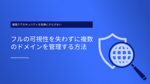 見落とされがちな脅威：セキュリティを損なうことなく複数のドメインを管理する