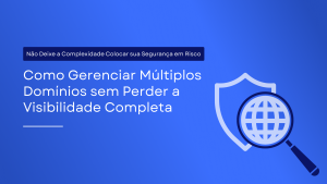 A Ameaça Ignorada: Como Gerenciar Múltiplos Domínios Sem Comprometer a Segurança